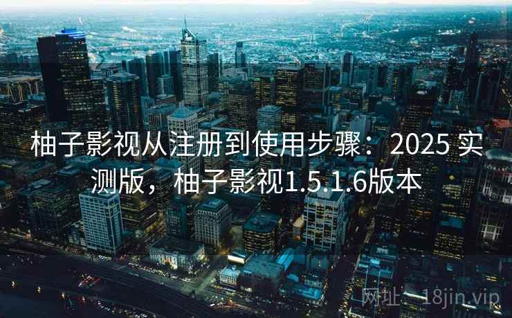 柚子影视从注册到使用步骤：2025 实测版，柚子影视1.5.1.6版本