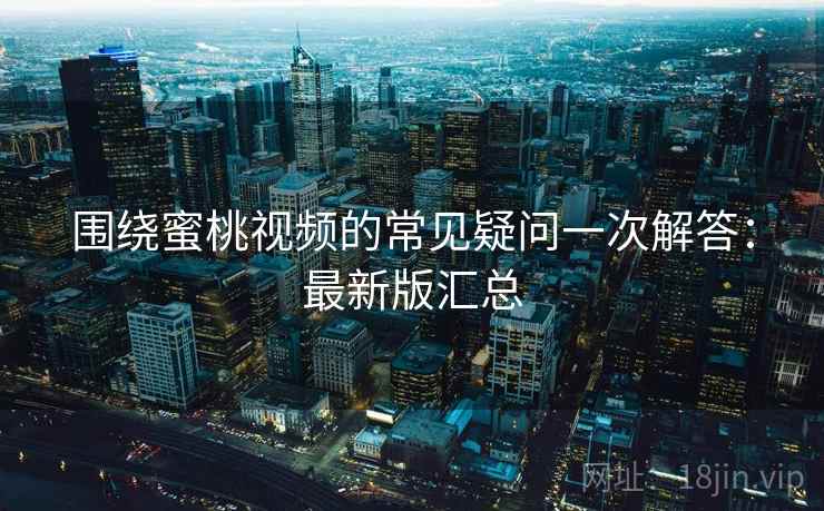 围绕蜜桃视频的常见疑问一次解答:最新版汇总 围绕蜜桃视频的常见疑问一次解答:最新版汇总