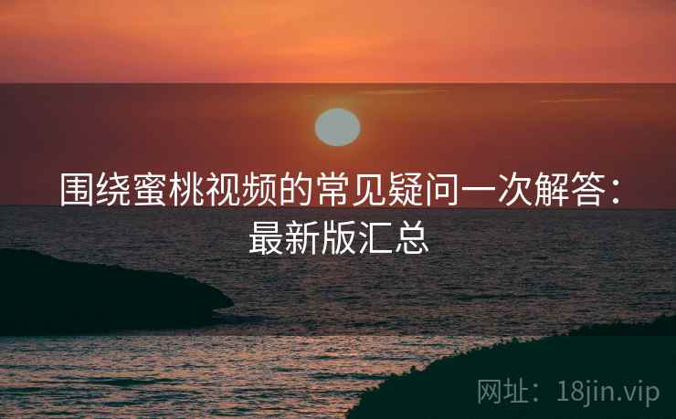 围绕蜜桃视频的常见疑问一次解答：最新版汇总