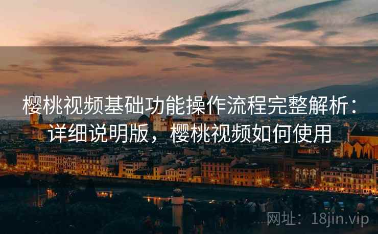 樱桃视频基础功能操作流程完整解析：详细说明版，樱桃视频如何使用
