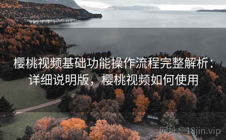 樱桃视频基础功能操作流程完整解析:详细说明版,樱桃视频如何使用 樱桃视频基础功能操作流程完整解析:详细说明版,樱桃视频如何使用