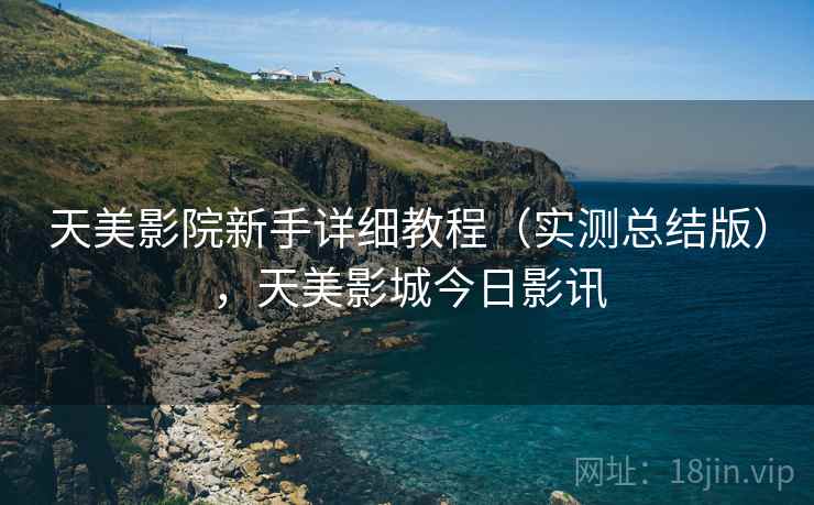 天美影院新手详细教程（实测总结版），天美影城今日影讯