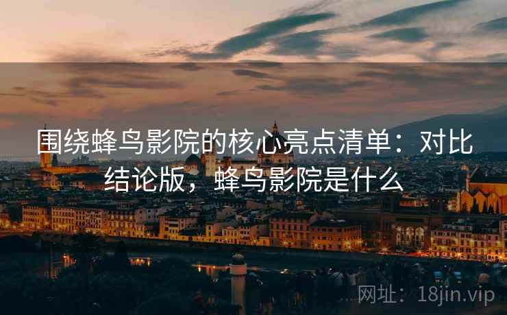 围绕蜂鸟影院的核心亮点清单：对比结论版，蜂鸟影院是什么