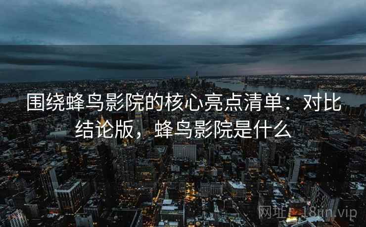 围绕蜂鸟影院的核心亮点清单：对比结论版，蜂鸟影院是什么