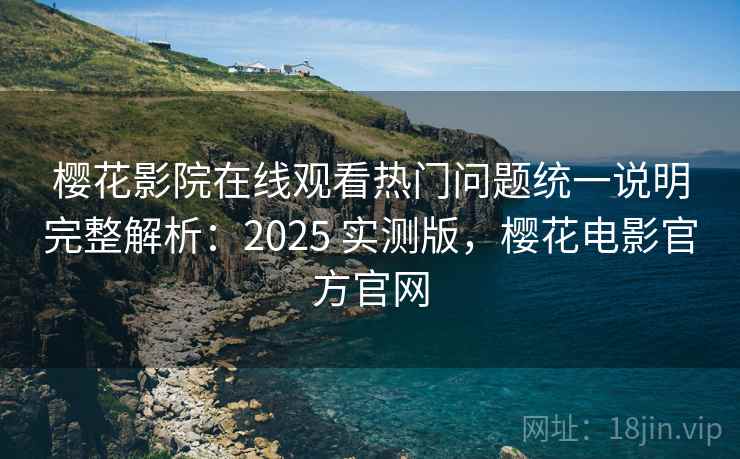 樱花影院在线观看热门问题统一说明完整解析：2025 实测版，樱花电影官方官网