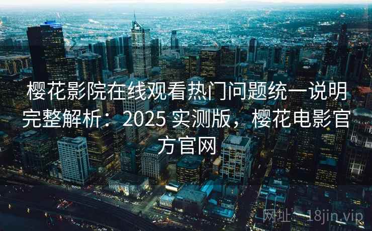 樱花影院在线观看热门问题统一说明完整解析:2025 实测版,樱花电影官方官网 樱花影院在线观看热门问题统一说明完整解析:2025 实测版,樱花电影官方官网