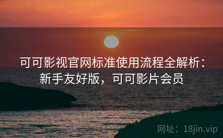 可可影视官网标准使用流程全解析：新手友好版，可可影片会员