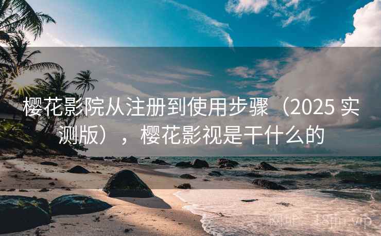 樱花影院从注册到使用步骤（2025 实测版），樱花影视是干什么的