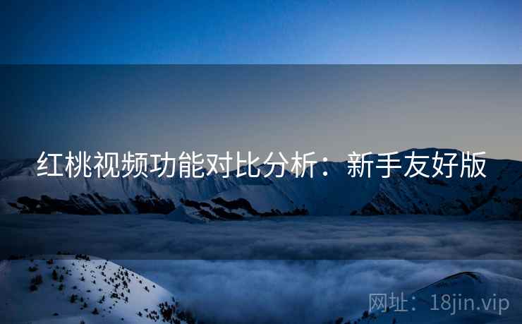 红桃视频功能对比分析:新手友好版 红桃视频功能对比分析:新手友好版