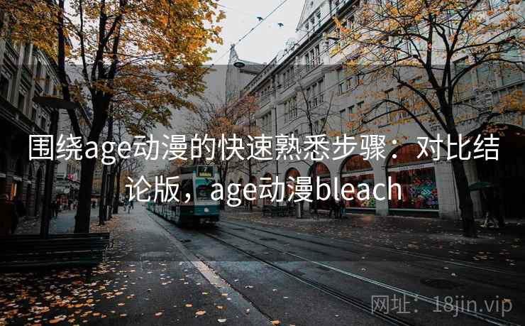 围绕age动漫的快速熟悉步骤:对比结论版,age动漫bleach 围绕age动漫的快速熟悉步骤:对比结论版,age动漫bleach