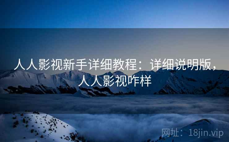 人人影视新手详细教程：详细说明版，人人影视咋样