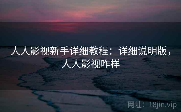 人人影视新手详细教程：详细说明版，人人影视咋样