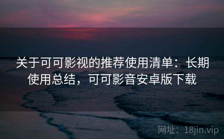 关于可可影视的推荐使用清单：长期使用总结，可可影音安卓版下载