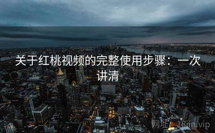 关于红桃视频的完整使用步骤：一次讲清