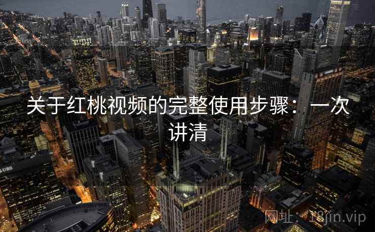 关于红桃视频的完整使用步骤:一次讲清 关于红桃视频的完整使用步骤:一次讲清
