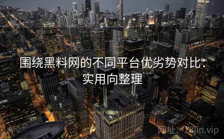 围绕黑料网的不同平台优劣势对比：实用向整理