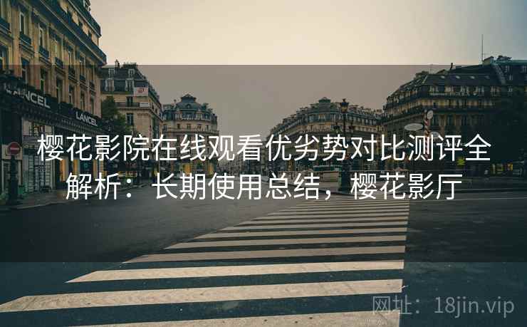 樱花影院在线观看优劣势对比测评全解析：长期使用总结，樱花影厅