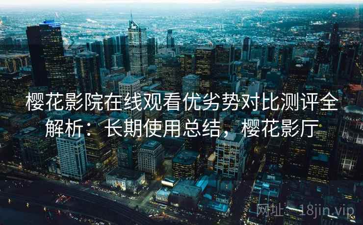 樱花影院在线观看优劣势对比测评全解析:长期使用总结,樱花影厅 樱花影院在线观看优劣势对比测评全解析:长期使用总结,樱花影厅