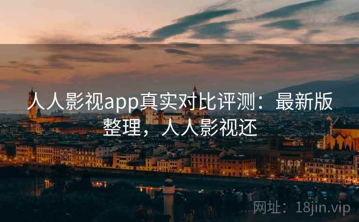 人人影视app真实对比评测：最新版整理，人人影视还