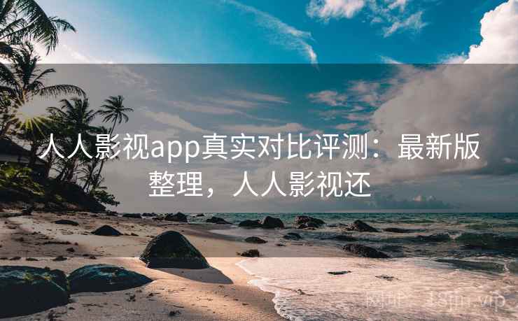 人人影视app真实对比评测:最新版整理,人人影视还 人人影视app真实对比评测:最新版整理,人人影视还