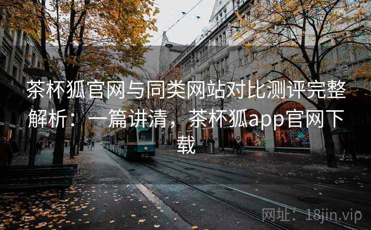 茶杯狐官网与同类网站对比测评完整解析：一篇讲清，茶杯狐app官网下载