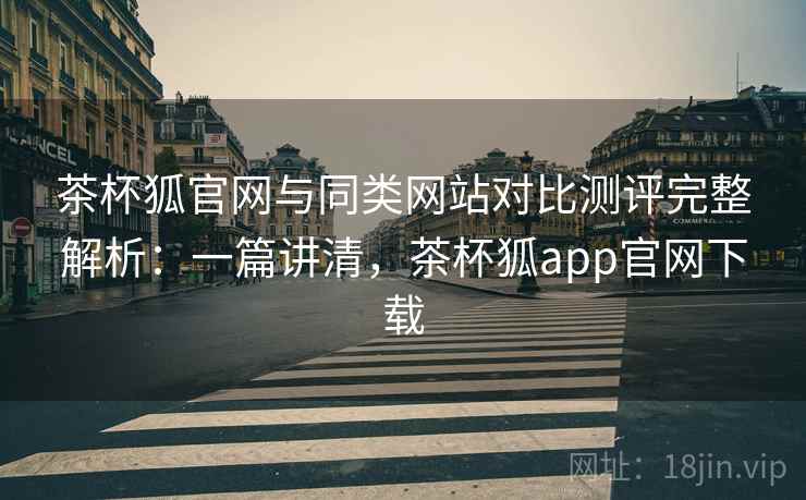 茶杯狐官网与同类网站对比测评完整解析:一篇讲清,茶杯狐app官网下载 茶杯狐官网与同类网站对比测评完整解析:一篇讲清,茶杯狐app官网下载