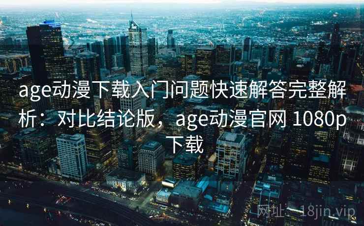 age动漫下载入门问题快速解答完整解析：对比结论版，age动漫官网 1080p 下载