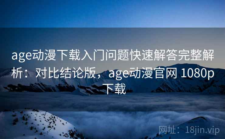 age动漫下载入门问题快速解答完整解析:对比结论版,age动漫官网 1080p 下载 age动漫下载入门问题快速解答完整解析:对比结论版,age动漫官网 1080p 下载
