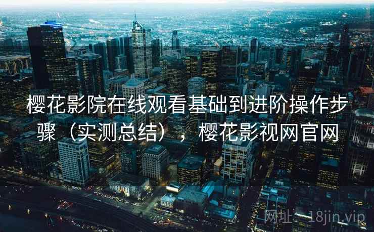 樱花影院在线观看基础到进阶操作步骤(实测总结),樱花影视网官网 樱花影院在线观看基础到进阶操作步骤(实测总结),樱花影视网官网