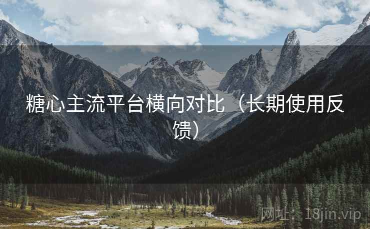 糖心主流平台横向对比（长期使用反馈）