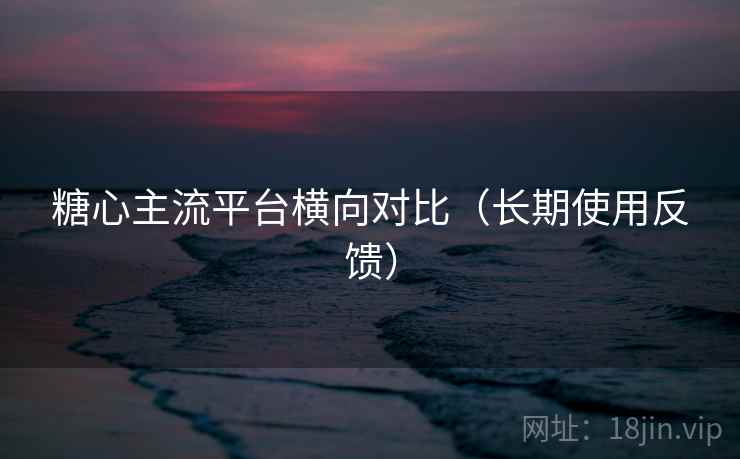 糖心主流平台横向对比(长期使用反馈) 糖心主流平台横向对比(长期使用反馈)