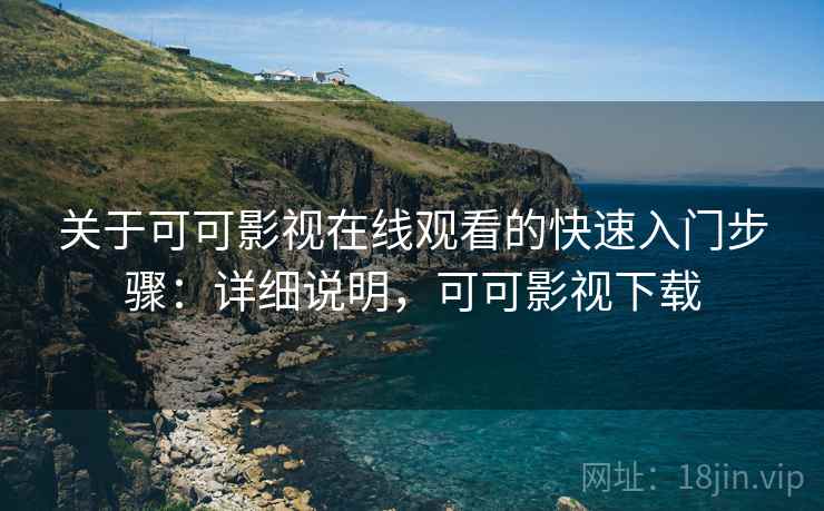 关于可可影视在线观看的快速入门步骤:详细说明,可可影视下载 关于可可影视在线观看的快速入门步骤:详细说明,可可影视下载