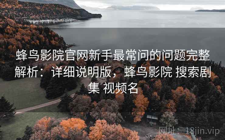 蜂鸟影院官网新手最常问的问题完整解析:详细说明版,蜂鸟影院 搜索剧集 视频名 蜂鸟影院官网新手最常问的问题完整解析:详细说明版,蜂鸟影院 搜索剧集 视频名