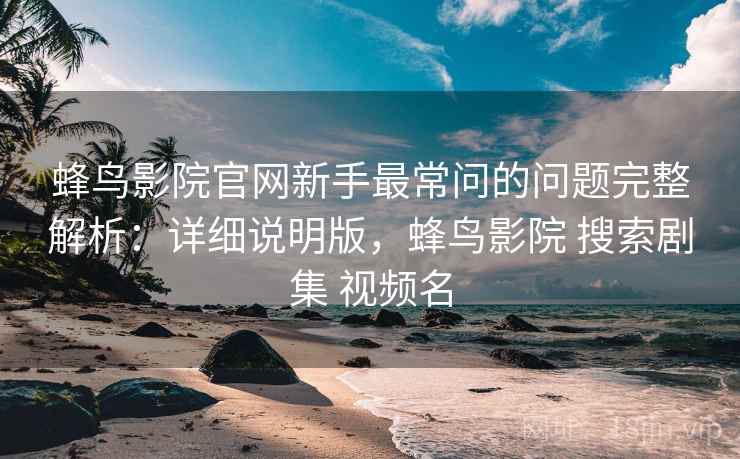 蜂鸟影院官网新手最常问的问题完整解析：详细说明版，蜂鸟影院 搜索剧集 视频名