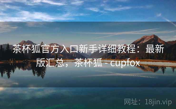 茶杯狐官方入口新手详细教程:最新版汇总,茶杯狐 - cupfox 茶杯狐官方入口新手详细教程:最新版汇总,茶杯狐 - cupfox