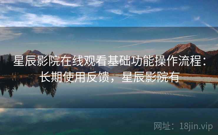 星辰影院在线观看基础功能操作流程:长期使用反馈,星辰影院有 星辰影院在线观看基础功能操作流程:长期使用反馈,星辰影院有