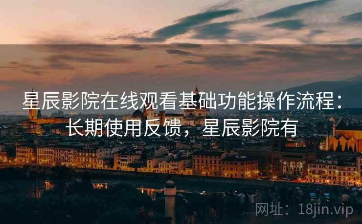 星辰影院在线观看基础功能操作流程：长期使用反馈，星辰影院有