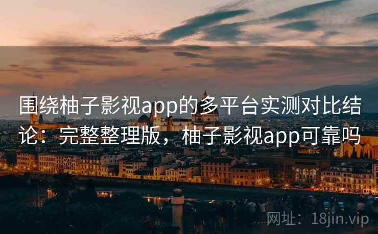 围绕柚子影视app的多平台实测对比结论：完整整理版，柚子影视app可靠吗
