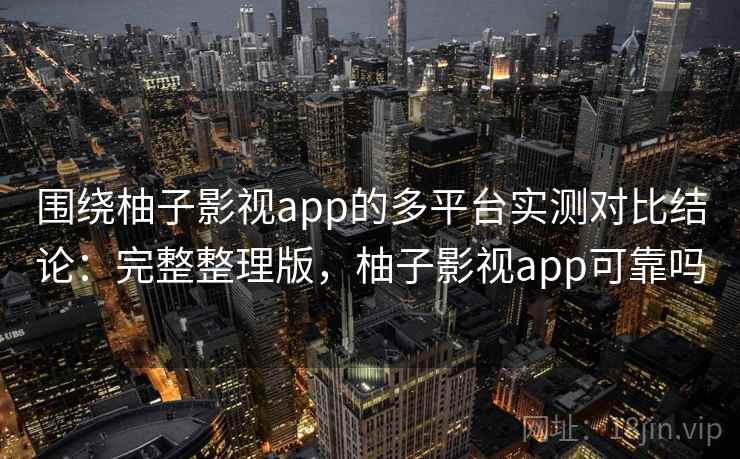 围绕柚子影视app的多平台实测对比结论:完整整理版,柚子影视app可靠吗 围绕柚子影视app的多平台实测对比结论:完整整理版,柚子影视app可靠吗
