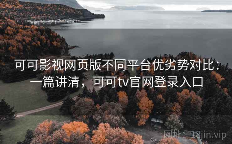 可可影视网页版不同平台优劣势对比：一篇讲清，可可tv官网登录入口
