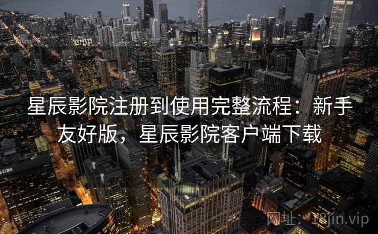星辰影院注册到使用完整流程：新手友好版，星辰影院客户端下载