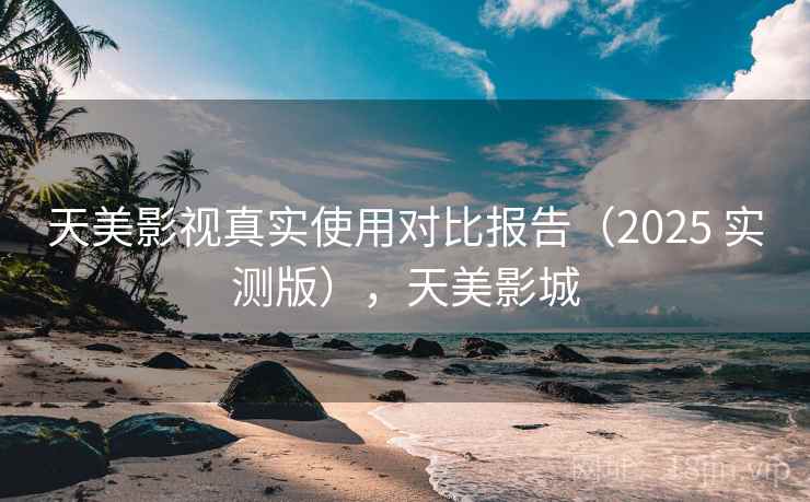 天美影视真实使用对比报告(2025 实测版),天美影城 天美影视真实使用对比报告(2025 实测版),天美影城