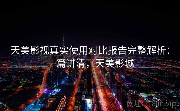 天美影视真实使用对比报告完整解析:一篇讲清,天美影城 天美影视真实使用对比报告完整解析:一篇讲清,天美影城