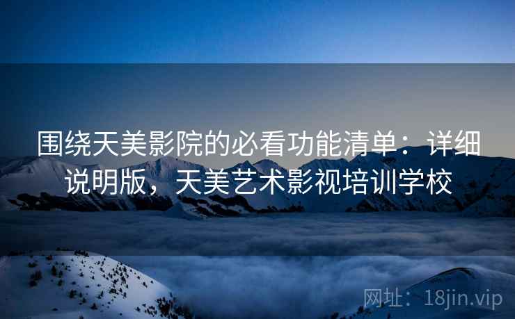 围绕天美影院的必看功能清单：详细说明版，天美艺术影视培训学校