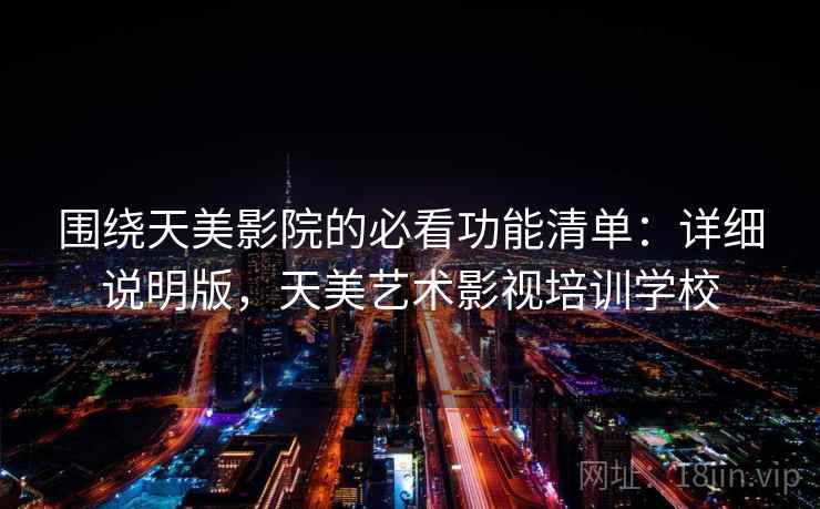 围绕天美影院的必看功能清单:详细说明版,天美艺术影视培训学校 围绕天美影院的必看功能清单:详细说明版,天美艺术影视培训学校