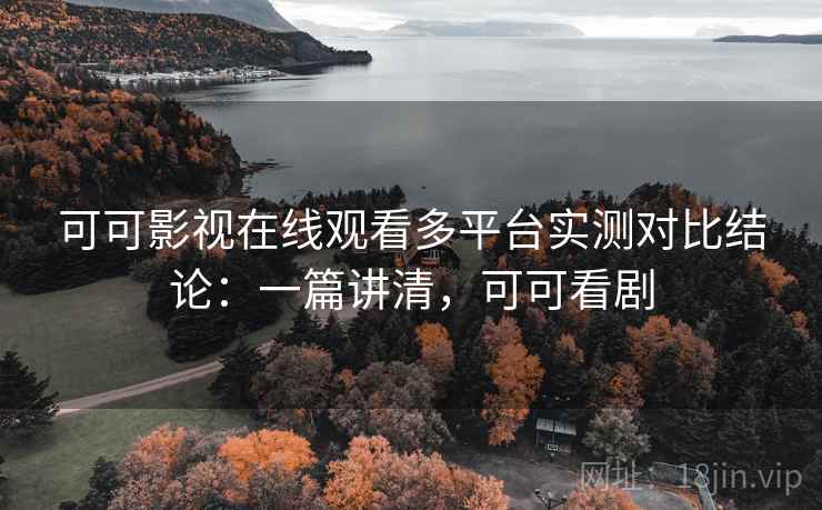 可可影视在线观看多平台实测对比结论：一篇讲清，可可看剧