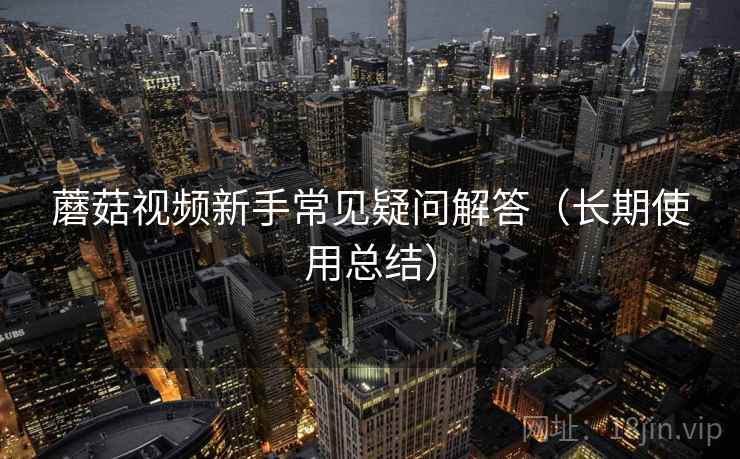 蘑菇视频新手常见疑问解答(长期使用总结) 蘑菇视频新手常见疑问解答(长期使用总结)