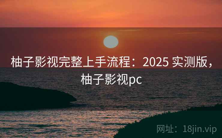 柚子影视完整上手流程：2025 实测版，柚子影视pc