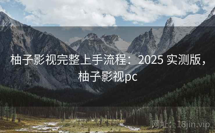 柚子影视完整上手流程:2025 实测版,柚子影视pc 柚子影视完整上手流程:2025 实测版,柚子影视pc
