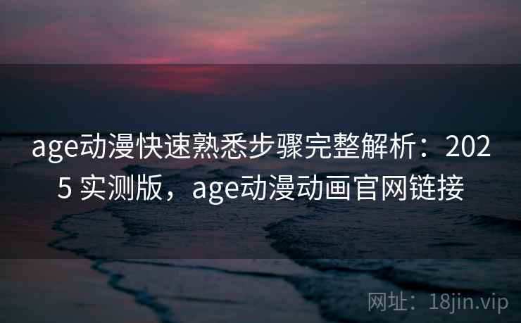 age动漫快速熟悉步骤完整解析：2025 实测版，age动漫动画官网链接